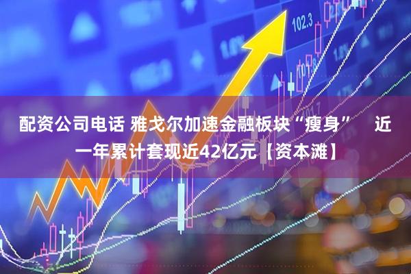 配资公司电话 雅戈尔加速金融板块“瘦身”    近一年累计套现近42亿元【资本滩】
