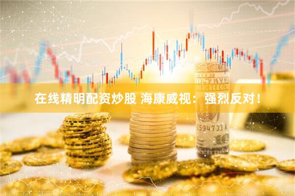 在线精明配资炒股 海康威视：强烈反对！