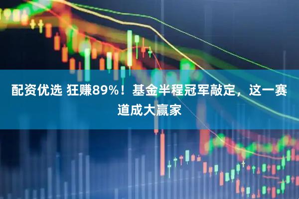 配资优选 狂赚89%！基金半程冠军敲定，这一赛道成大赢家