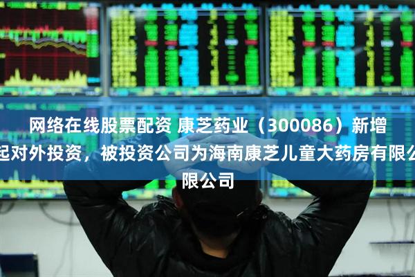 网络在线股票配资 康芝药业（300086）新增一起对外投资，被投资公司为海南康芝儿童大药房有限公司