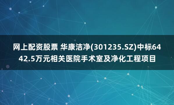 网上配资股票 华康洁净(301235.SZ)中标6442.5万元相关医院手术室及净化工程项目