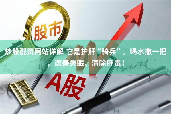 炒股配资网站详解 它是护肝“骑兵”，喝水撒一把，改善失眠、清除肝毒！