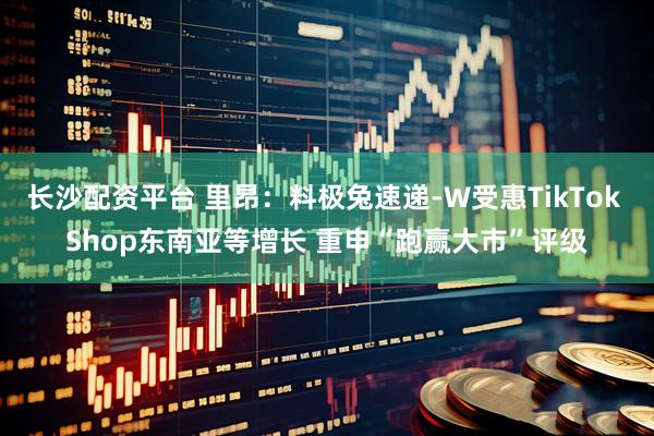 长沙配资平台 里昂：料极兔速递-W受惠TikTok Shop东南亚等增长 重申“跑赢大市”评级