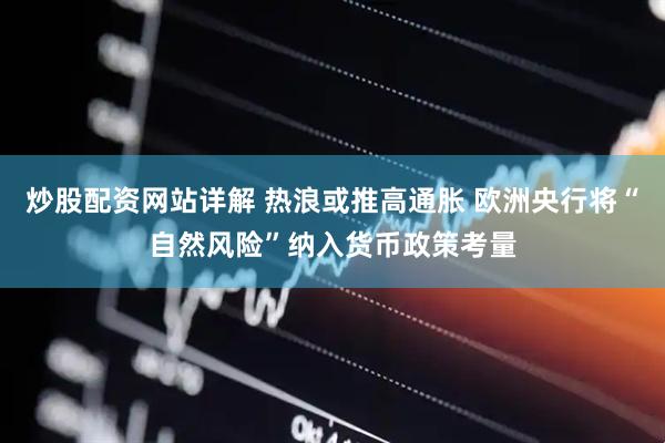 炒股配资网站详解 热浪或推高通胀 欧洲央行将“自然风险”纳入货币政策考量
