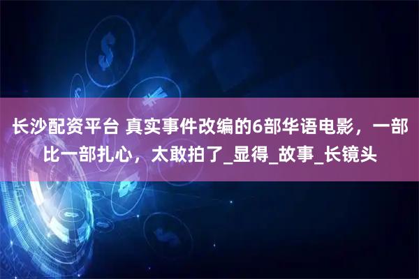 长沙配资平台 真实事件改编的6部华语电影，一部比一部扎心，太敢拍了_显得_故事_长镜头