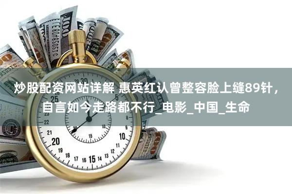 炒股配资网站详解 惠英红认曾整容脸上缝89针，自言如今走路都不行_电影_中国_生命