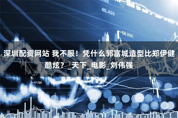 深圳配资网站 我不服！凭什么郭富城造型比郑伊健酷炫？_天下_电影_刘伟强
