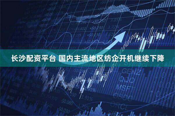 长沙配资平台 国内主流地区纺企开机继续下降