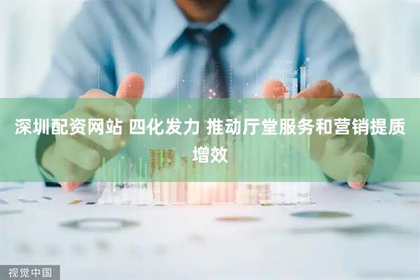 深圳配资网站 四化发力 推动厅堂服务和营销提质增效