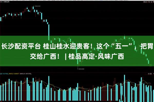 长沙配资平台 桂山桂水迎贵客！这个“五一”，把胃交给广西！ | 桂品高定·风味广西
