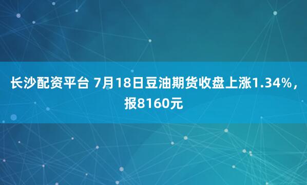长沙配资平台 7月18日豆油期货收盘上涨1.34%，报8160元