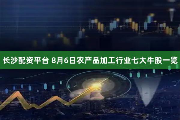 长沙配资平台 8月6日农产品加工行业七大牛股一览