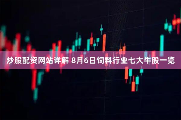 炒股配资网站详解 8月6日饲料行业七大牛股一览