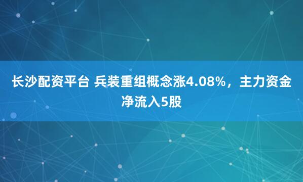 长沙配资平台 兵装重组概念涨4.08%，主力资金净流入5股