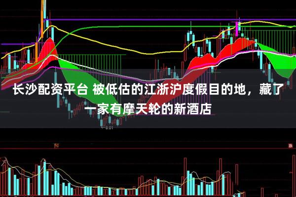 长沙配资平台 被低估的江浙沪度假目的地，藏了一家有摩天轮的新酒店