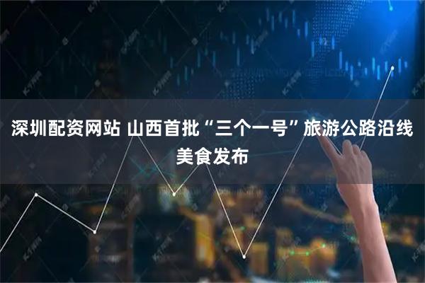深圳配资网站 山西首批“三个一号”旅游公路沿线美食发布