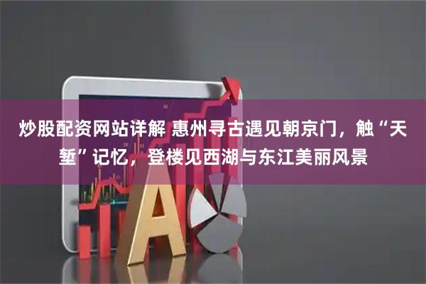 炒股配资网站详解 惠州寻古遇见朝京门，触“天堑”记忆，登楼见西湖与东江美丽风景