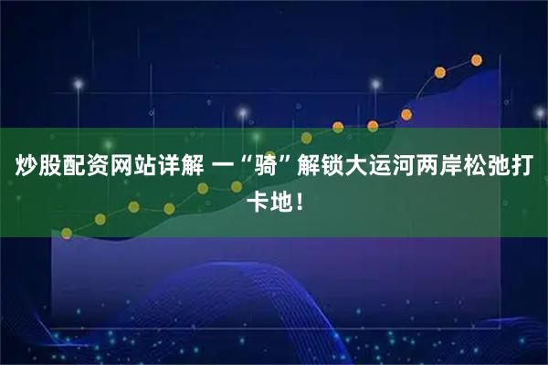 炒股配资网站详解 一“骑”解锁大运河两岸松弛打卡地！