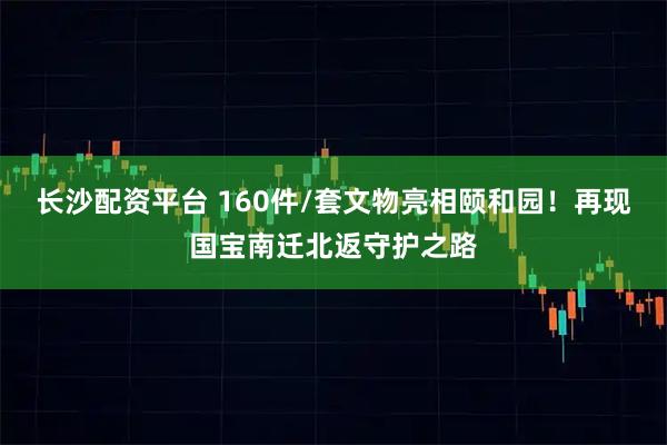 长沙配资平台 160件/套文物亮相颐和园！再现国宝南迁北返守护之路