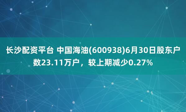 长沙配资平台 中国海油(600938)6月30日股东户数23.11万户，较上期减少0.27%