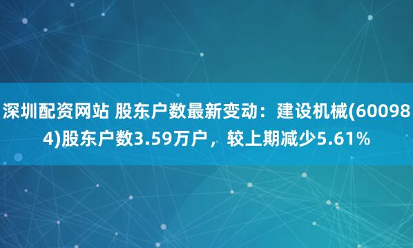 深圳配资网站 股东户数最新变动：建设机械(600984)股东户数3.59万户，较上期减少5.61%