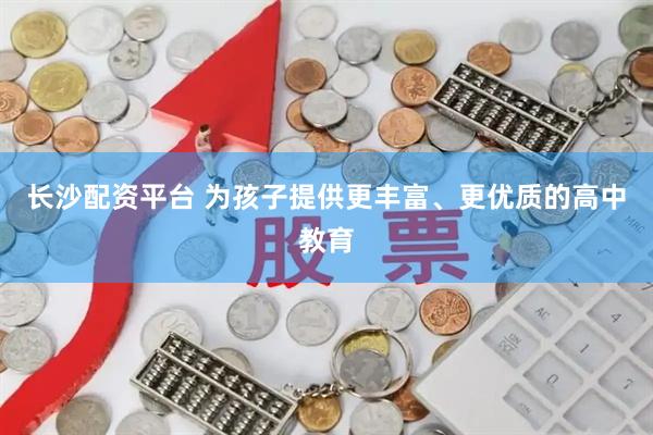 长沙配资平台 为孩子提供更丰富、更优质的高中教育