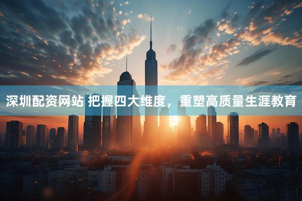 深圳配资网站 把握四大维度，重塑高质量生涯教育