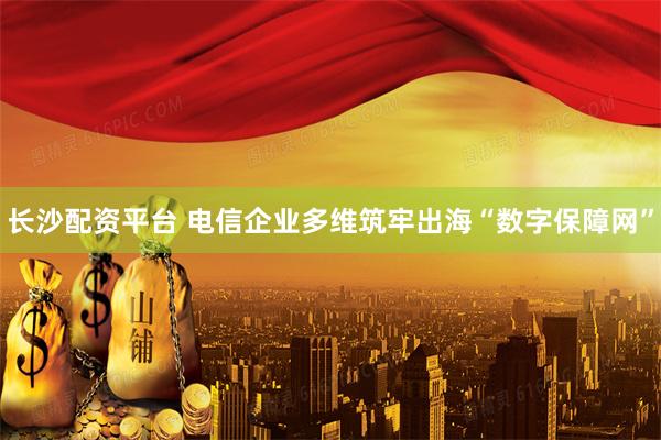 长沙配资平台 电信企业多维筑牢出海“数字保障网”