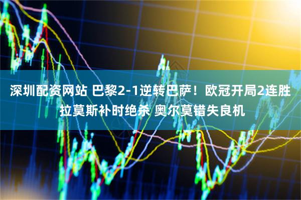 深圳配资网站 巴黎2-1逆转巴萨！欧冠开局2连胜 拉莫斯补时绝杀 奥尔莫错失良机