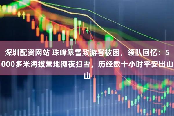 深圳配资网站 珠峰暴雪致游客被困，领队回忆：5000多米海拔营地彻夜扫雪，历经数十小时平安出山