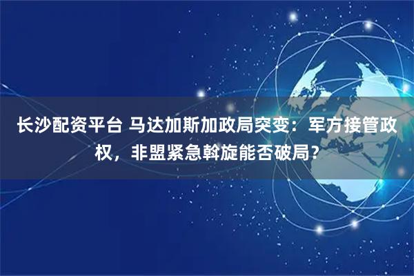 长沙配资平台 马达加斯加政局突变：军方接管政权，非盟紧急斡旋能否破局？