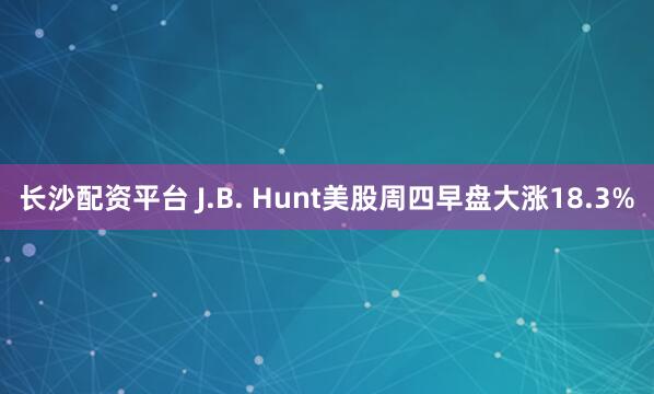 长沙配资平台 J.B. Hunt美股周四早盘大涨18.3%