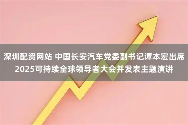 深圳配资网站 中国长安汽车党委副书记谭本宏出席2025可持续全球领导者大会并发表主题演讲