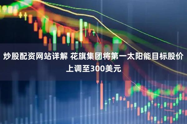炒股配资网站详解 花旗集团将第一太阳能目标股价上调至300美元
