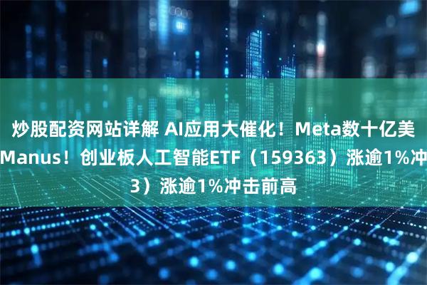炒股配资网站详解 AI应用大催化!Meta数十亿美元收购Manus!创业板人工智能ETF(159363)涨逾1%冲击前高