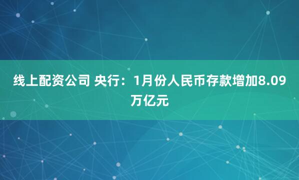 线上配资公司 央行：1月份人民币存款增加8.09万亿元